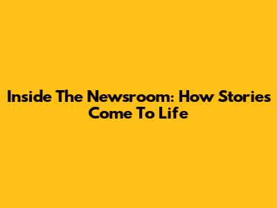 Inside The Newsroom: How Stories Come To Life