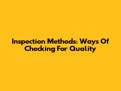 Inspection Methods: Ways Of Checking For Quality
