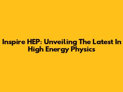 Inspire HEP: Unveiling The Latest In High Energy Physics