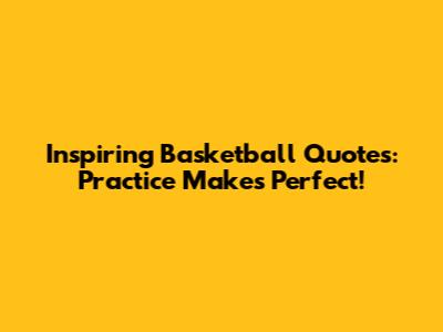Inspiring Basketball Quotes: Practice Makes Perfect!