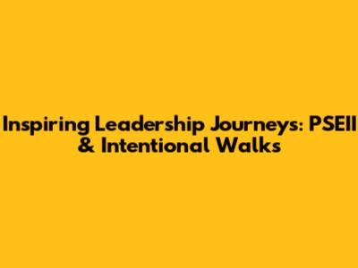 Inspiring Leadership Journeys: PSEII & Intentional Walks