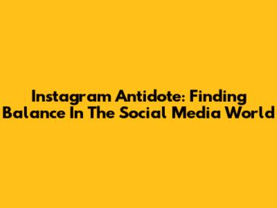 Instagram Antidote: Finding Balance In The Social Media World