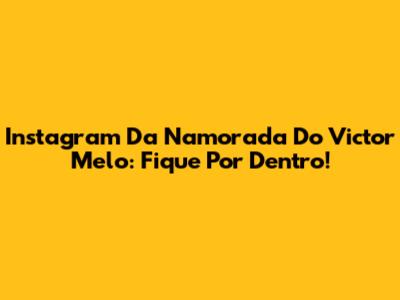 Instagram Da Namorada Do Victor Melo: Fique Por Dentro!