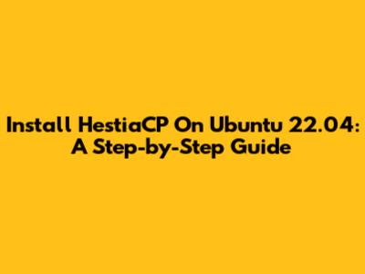 Install HestiaCP On Ubuntu 22.04: A Step-by-Step Guide