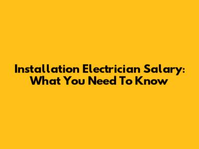 Installation Electrician Salary: What You Need To Know