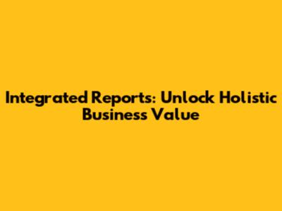 Integrated Reports: Unlock Holistic Business Value