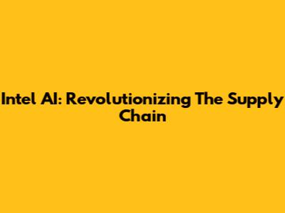 Intel AI: Revolutionizing The Supply Chain