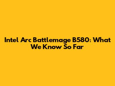 Intel Arc Battlemage B580: What We Know So Far