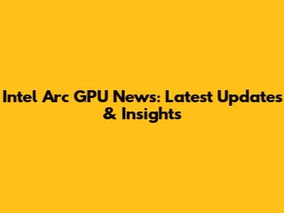 Intel Arc GPU News: Latest Updates & Insights