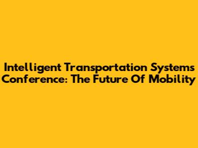 Intelligent Transportation Systems Conference: The Future Of Mobility