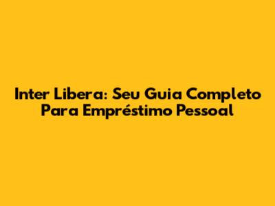 Inter Libera: Seu Guia Completo Para Empréstimo Pessoal