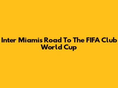 Inter Miami's Road To The FIFA Club World Cup