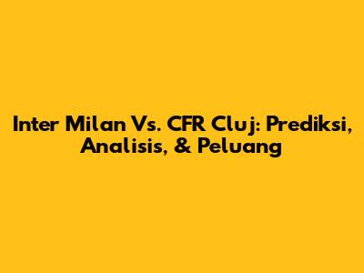 Inter Milan Vs. CFR Cluj: Prediksi, Analisis, & Peluang