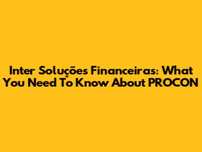 Inter Soluções Financeiras: What You Need To Know About PROCON