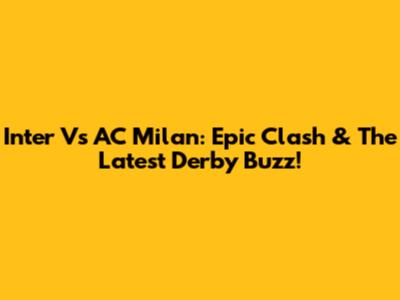 Inter Vs AC Milan: Epic Clash & The Latest Derby Buzz!
