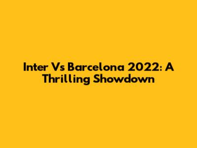 Inter Vs Barcelona 2022: A Thrilling Showdown