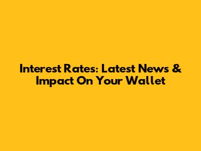 Interest Rates: Latest News & Impact On Your Wallet