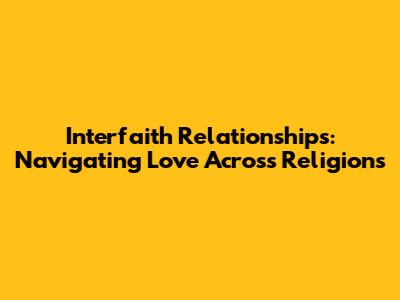 Interfaith Relationships: Navigating Love Across Religions