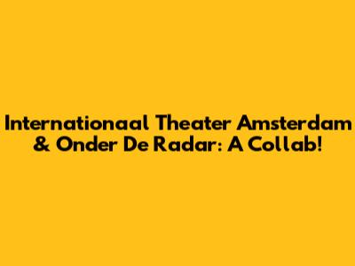 Internationaal Theater Amsterdam & Onder De Radar: A Collab!