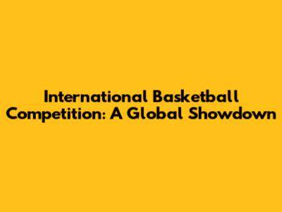 International Basketball Competition: A Global Showdown
