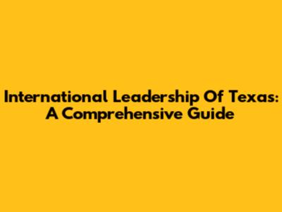 International Leadership Of Texas: A Comprehensive Guide