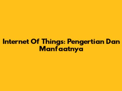 Internet Of Things: Pengertian Dan Manfaatnya