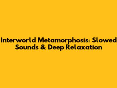 Interworld Metamorphosis: Slowed Sounds & Deep Relaxation
