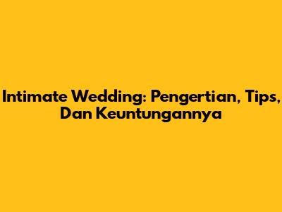 Intimate Wedding: Pengertian, Tips, Dan Keuntungannya