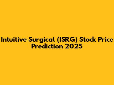 Intuitive Surgical (ISRG) Stock Price Prediction 2025