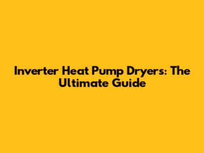 Inverter Heat Pump Dryers: The Ultimate Guide
