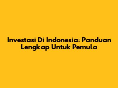 Investasi Di Indonesia: Panduan Lengkap Untuk Pemula