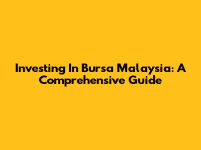 Investing In Bursa Malaysia: A Comprehensive Guide