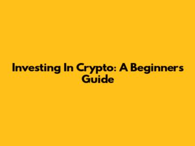 Investing In Crypto: A Beginner's Guide