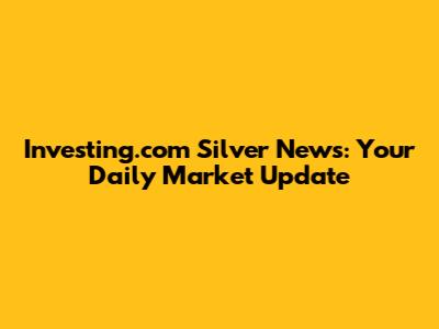Investing.com Silver News: Your Daily Market Update