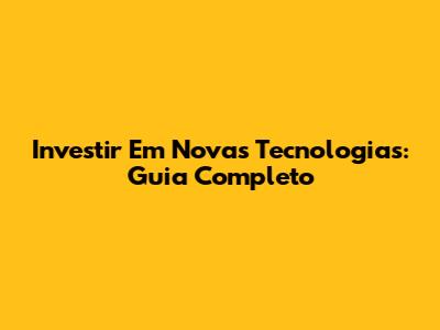 Investir Em Novas Tecnologias: Guia Completo
