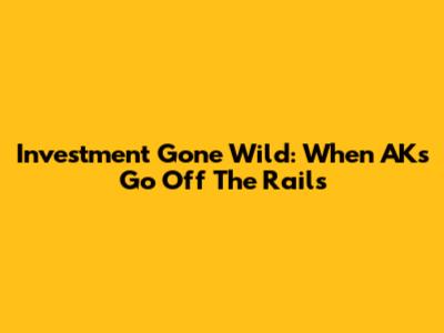 Investment Gone Wild: When AKs Go Off The Rails