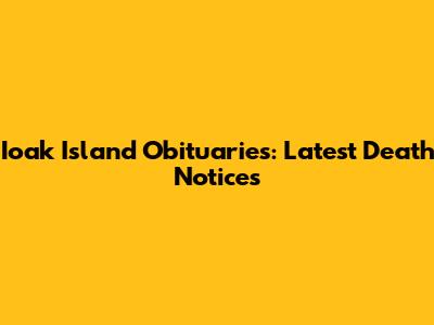 Ioak Island Obituaries: Latest Death Notices