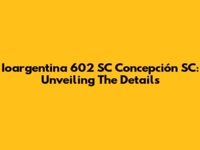 Ioargentina 602 SC Concepción SC: Unveiling The Details