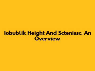 Iobublik Height And Sctenissc: An Overview