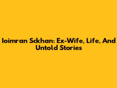 Ioimran Sckhan: Ex-Wife, Life, And Untold Stories