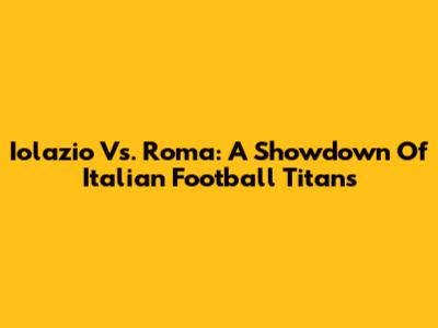 Iolazio Vs. Roma: A Showdown Of Italian Football Titans