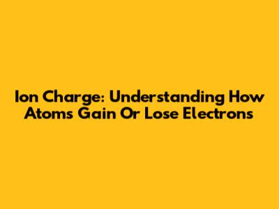 Ion Charge: Understanding How Atoms Gain Or Lose Electrons