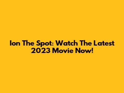 Ion The Spot: Watch The Latest 2023 Movie Now!