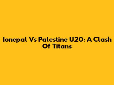 Ionepal Vs Palestine U20: A Clash Of Titans