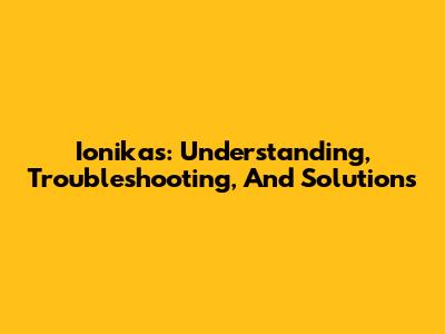 Ionikas: Understanding, Troubleshooting, And Solutions