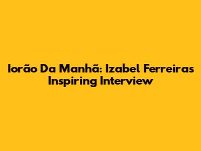Iorão Da Manhã: Izabel Ferreira's Inspiring Interview