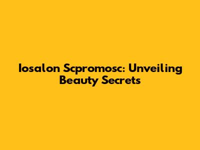 Iosalon Scpromosc: Unveiling Beauty Secrets