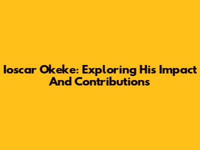 Ioscar Okeke: Exploring His Impact And Contributions