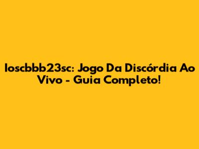 Ioscbbb23sc: Jogo Da Discórdia Ao Vivo - Guia Completo!