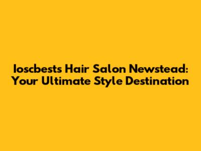 Ioscbests Hair Salon Newstead: Your Ultimate Style Destination